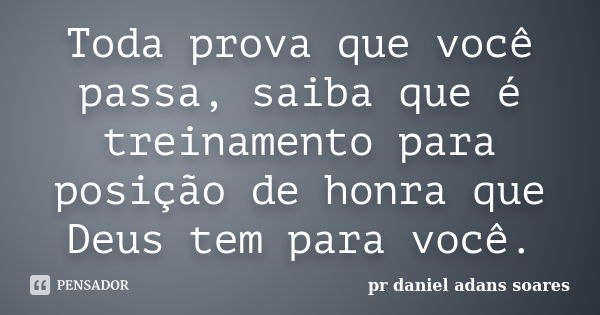 Toda prova que você passa, saiba que é treinamento para posição de honra que Deus tem para você.... Frase de pr.daniel adans soares.