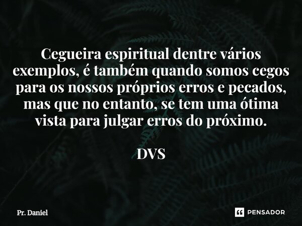 Cegueira espiritual dentre vários exemplos, é também quando somos cegos para os nossos próprios erros e pecados, mas que no entanto, se tem uma ótima vista⁠ par... Frase de Pr. Daniel.