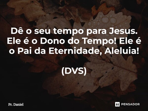 ⁠Dê o seu tempo para Jesus. Ele é o Dono do Tempo! Ele é o Pai da Eternidade, Aleluia! (DVS)... Frase de Pr. Daniel.