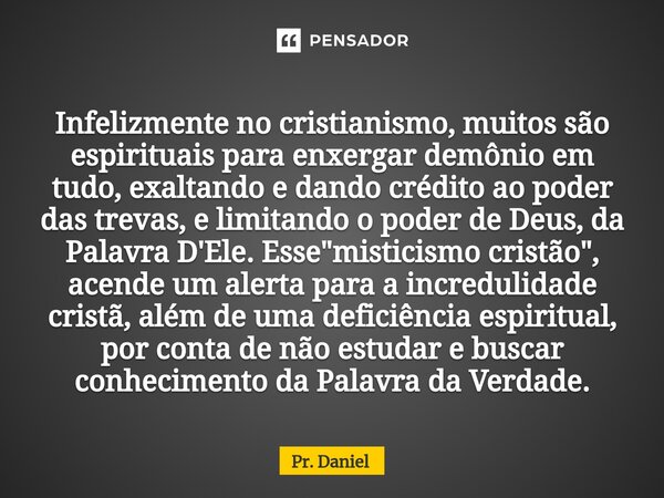 ⁠Infelizmente no cristianismo, muitos são espirituais para enxergar demônio em tudo, exaltando e dando crédito ao poder das trevas, e limitando o poder de Deus,... Frase de Pr. Daniel.