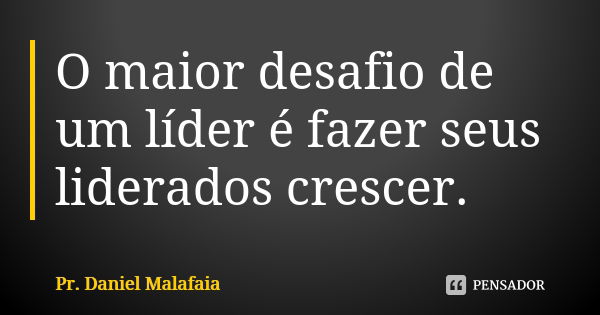 O maior desafio de um líder é fazer seus liderados crescer.... Frase de Pr. Daniel Malafaia.