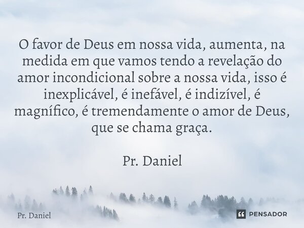 ⁠O favor de Deus em nossa vida, aumenta, na medida em que vamos tendo a revelação do amor incondicional sobre a nossa vida, isso é inexplicável, é inefável, é i... Frase de Pr. Daniel.