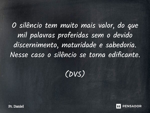 ⁠O silêncio tem muito mais valor, do que mil palavras proferidas sem o devido discernimento, maturidade e sabedoria. Nesse caso o silêncio se torna edificante. ... Frase de Pr. Daniel.