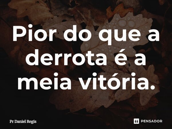 ⁠Pior do que a derrota é a meia vitória.... Frase de Pr Daniel Regis.
