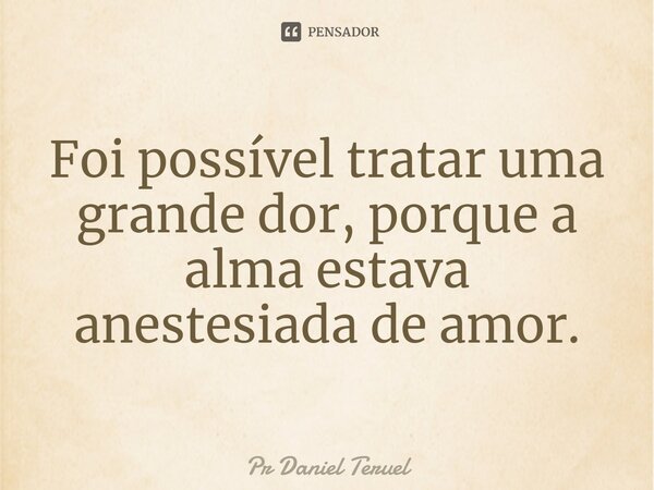 ⁠Foi possível tratar uma grande dor, porque a alma estava anestesiada de amor.... Frase de Pr Daniel Teruel.