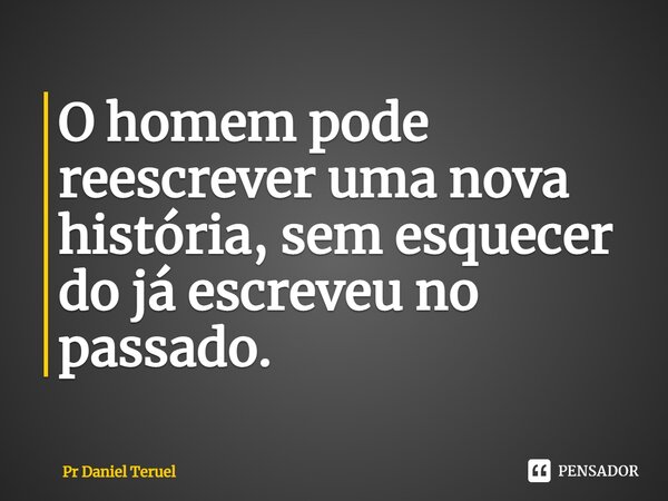 ⁠O homem pode reescrever uma nova história, sem esquecer do já escreveu no passado.... Frase de Pr Daniel Teruel.