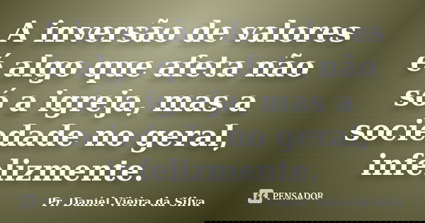 A inversão de valores é algo que afeta não só a igreja, mas a sociedade no geral, infelizmente.... Frase de Pr. Daniel Vieira da Silva.