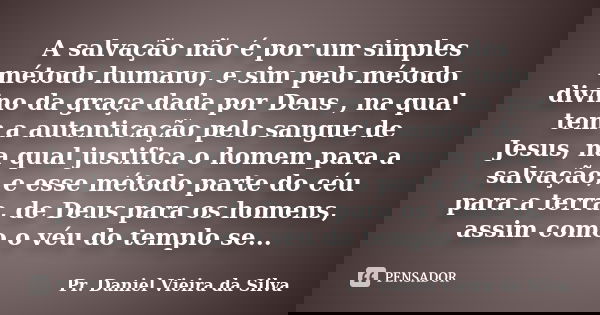 A salvação não é por um simples método humano, e sim pelo método divino da graça dada por Deus , na qual tem a autenticação pelo sangue de Jesus, na qual justif... Frase de Pr. Daniel Vieira da Silva.