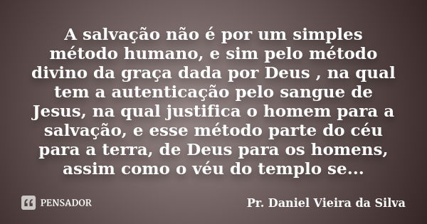 A salvação não é por um simples método humano, e sim pelo método divino da graça dada por Deus , na qual tem a autenticação pelo sangue de Jesus, na qual justif... Frase de Pr. Daniel Vieira da Silva.