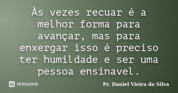 Às vezes recuar é a melhor forma para avançar, mas para enxergar isso é preciso ter humildade e ser uma pessoa ensinavel.... Frase de Pr. Daniel Vieira da Silva.