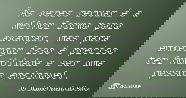 Às vezes recuar é a melhor forma para avançar, mas para enxergar isso é preciso ter humildade e ser uma pessoa ensinavel.... Frase de Pr. Daniel Vieira da Silva.