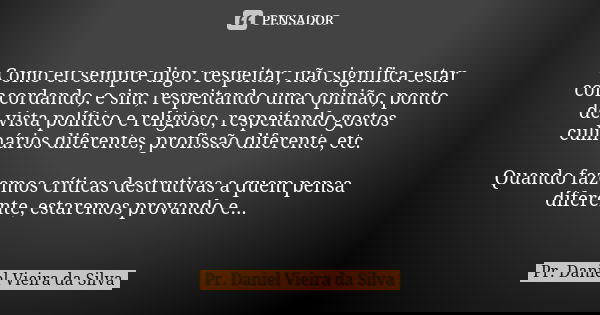 Como eu sempre digo: respeitar, não significa estar concordando, e sim, respeitando uma opinião, ponto de vista político e religioso, respeitando gostos culinár... Frase de PR. DANIEL VIEIRA DA SILVA.