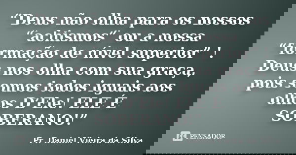 “Deus não olha para os nossos “achismos” ou a nossa “formação de nível superior” ! Deus nos olha com sua graça, pois somos todos iguais aos olhos D’Ele! ELE É S... Frase de Pr. Daniel Vieira da Silva.