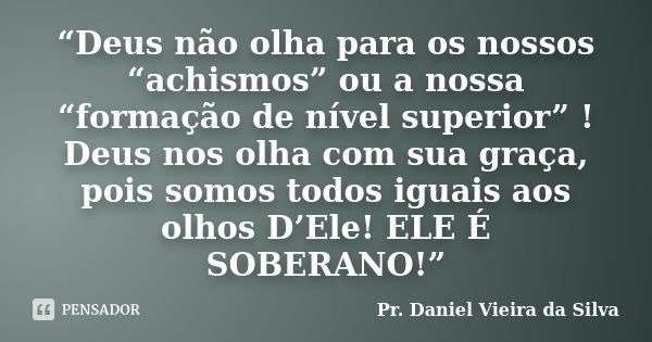 “Deus não olha para os nossos “achismos” ou a nossa “formação de nível superior” ! Deus nos olha com sua graça, pois somos todos iguais aos olhos D’Ele! ELE É S... Frase de Pr. Daniel Vieira da Silva.