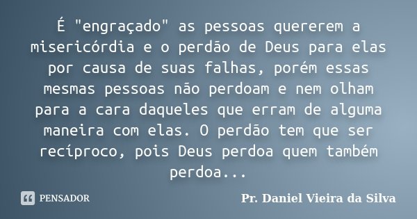É "engraçado" as pessoas quererem a misericórdia e o perdão de Deus para elas por causa de suas falhas, porém essas mesmas pessoas não perdoam e nem o... Frase de Pr. Daniel Vieira da Silva.