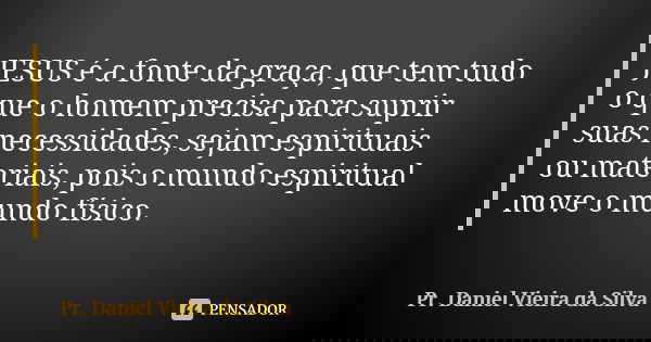 JESUS é a fonte da graça, que tem tudo o que o homem precisa para suprir suas necessidades, sejam espirituais ou materiais, pois o mundo espiritual move o mundo... Frase de Pr. Daniel Vieira da Silva.