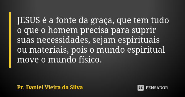 JESUS é a fonte da graça, que tem tudo o que o homem precisa para suprir suas necessidades, sejam espirituais ou materiais, pois o mundo espiritual move o mundo... Frase de Pr. Daniel Vieira da Silva.