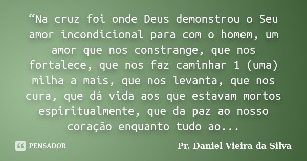 “Na cruz foi onde Deus demonstrou o Seu amor incondicional para com o homem, um amor que nos constrange, que nos fortalece, que nos faz caminhar 1 (uma) milha a... Frase de Pr. Daniel Vieira da Silva.