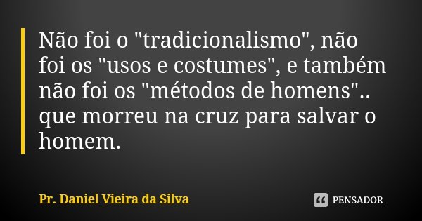Não foi o "tradicionalismo", não foi os "usos e costumes", e também não foi os "métodos de homens".. que morreu na cruz para salva... Frase de Pr. Daniel Vieira da Silva.