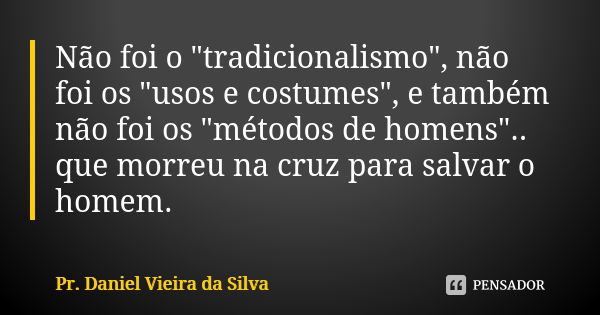 Não foi o "tradicionalismo", não foi os "usos e costumes", e também não foi os "métodos de homens".. que morreu na cruz para salva... Frase de Pr. Daniel Vieira da Silva.