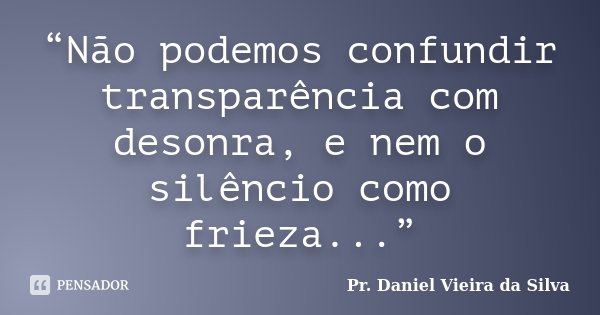 “Não podemos confundir transparência com desonra, e nem o silêncio como frieza...”... Frase de Pr. Daniel Vieira da Silva.