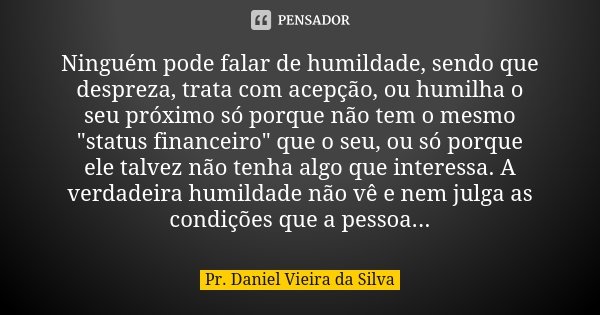 Ninguém pode falar de humildade, sendo que despreza, trata com acepção, ou humilha o seu próximo só porque não tem o mesmo "status financeiro" que o s... Frase de Pr. Daniel Vieira da Silva.