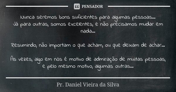 Nunca seremos bons suficientes para algumas pessoas... Já para outras, somos excelentes, e não precisamos mudar em nada... Resumindo, não importam o que acham, ... Frase de Pr. Daniel Vieira da Silva.