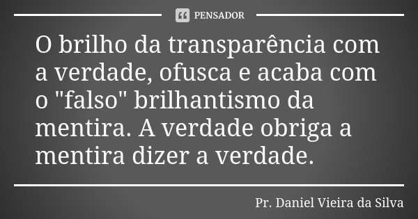 O brilho da transparência com a verdade, ofusca e acaba com o "falso" brilhantismo da mentira. A verdade obriga a mentira dizer a verdade.... Frase de Pr. Daniel Vieira da Silva.
