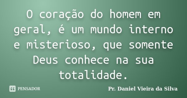 O coração do homem em geral, é um mundo interno e misterioso, que somente Deus conhece na sua totalidade.... Frase de Pr. Daniel Vieira da Silva.