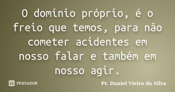 O domínio próprio, é o freio que temos, para não cometer acidentes em nosso falar e também em nosso agir.... Frase de Pr. Daniel Vieira da Silva.
