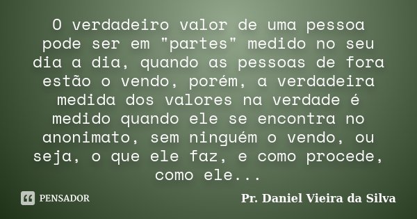 O verdadeiro valor de uma pessoa pode ser em "partes" medido no seu dia a dia, quando as pessoas de fora estão o vendo, porém, a verdadeira medida dos... Frase de Pr. Daniel Vieira da Silva.
