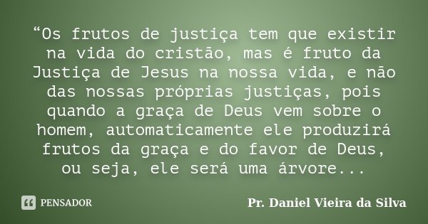 “Os frutos de justiça tem que existir na vida do cristão, mas é fruto da Justiça de Jesus na nossa vida, e não das nossas próprias justiças, pois quando a graça... Frase de Pr. Daniel Vieira da Silva.