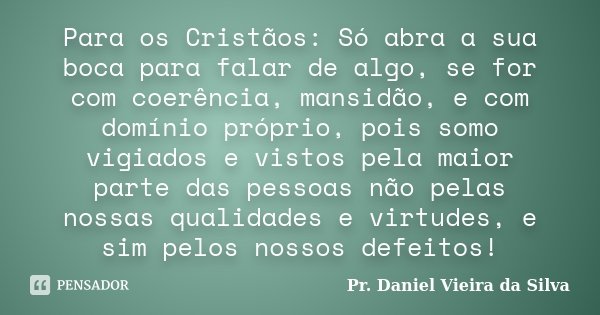 Para os Cristãos: Só abra a sua boca para falar de algo, se for com coerência, mansidão, e com domínio próprio, pois somo vigiados e vistos pela maior parte das... Frase de Pr. Daniel Vieira da Silva.