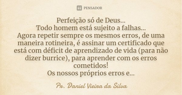 Perfeição só de Deus... Todo homem está sujeito a falhas... Agora repetir sempre os mesmos erros, de uma maneira rotineira, é assinar um certificado que está co... Frase de Pr. Daniel Vieira da Silva.