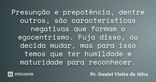 Presunção e prepotência, dentre outros, são características negativas que formam o egocentrismo. Fuja disso, ou decida mudar, mas para isso temos que ter humild... Frase de Pr. Daniel Vieira da Silva.