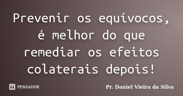 Prevenir os equívocos, é melhor do que remediar os efeitos colaterais depois!... Frase de Pr. Daniel Vieira da Silva.