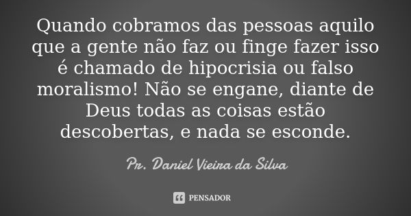 Quando cobramos das pessoas aquilo que a gente não faz ou finge fazer isso é chamado de hipocrisia ou falso moralismo! Não se engane, diante de Deus todas as co... Frase de Pr. Daniel Vieira da Silva.