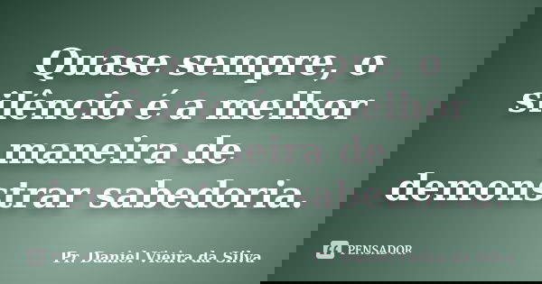 Quase sempre, o silêncio é a melhor maneira de demonstrar sabedoria.... Frase de Pr. Daniel Vieira da Silva.
