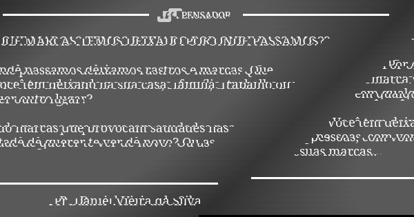 QUE MARCAS TEMOS DEIXADO POR ONDE PASSAMOS? Por onde passamos deixamos rastros e marcas. Que marca você tem deixado na sua casa, família, trabalho ou em qualque... Frase de Pr. Daniel Vieira da Silva.