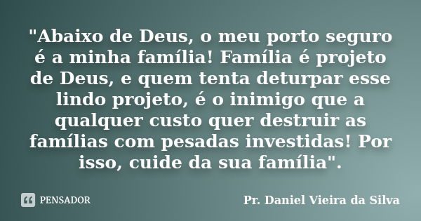 "Abaixo de Deus, o meu porto seguro é a minha família! Família é projeto de Deus, e quem tenta deturpar esse lindo projeto, é o inimigo que a qualquer cust... Frase de Pr. Daniel Vieira da Silva.