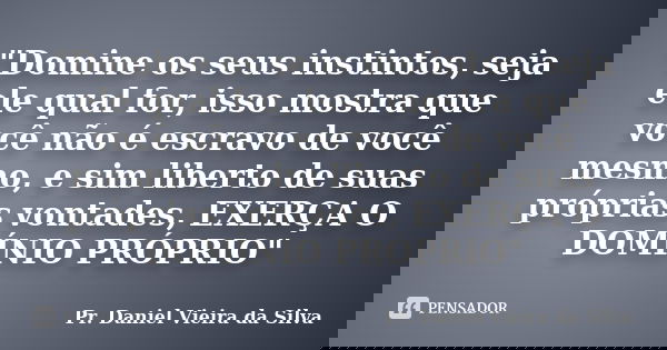 "Domine os seus instintos, seja ele qual for, isso mostra que você não é escravo de você mesmo, e sim liberto de suas próprias vontades, EXERÇA O DOMÍNIO P... Frase de Pr. Daniel Vieira da Silva.
