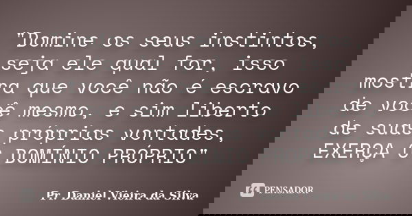 "Domine os seus instintos, seja ele qual for, isso mostra que você não é escravo de você mesmo, e sim liberto de suas próprias vontades, EXERÇA O DOMÍNIO P... Frase de Pr. Daniel Vieira da Silva.