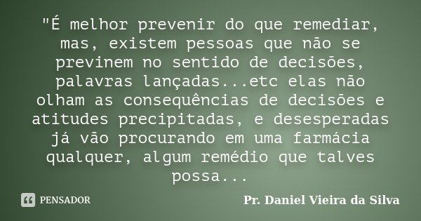 "É melhor prevenir do que remediar, mas, existem pessoas que não se previnem no sentido de decisões, palavras lançadas...etc elas não olham as consequência... Frase de Pr. Daniel Vieira da Silva.