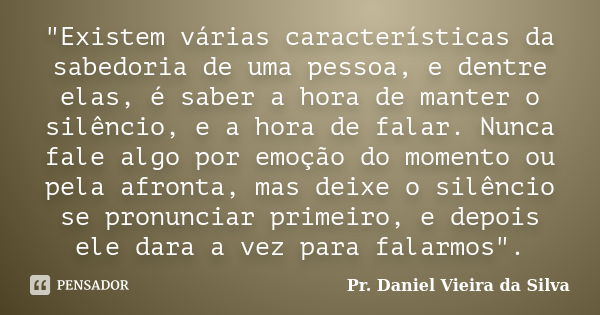 "Existem várias características da sabedoria de uma pessoa, e dentre elas, é saber a hora de manter o silêncio, e a hora de falar. Nunca fale algo por emoç... Frase de Pr. Daniel Vieira da Silva.