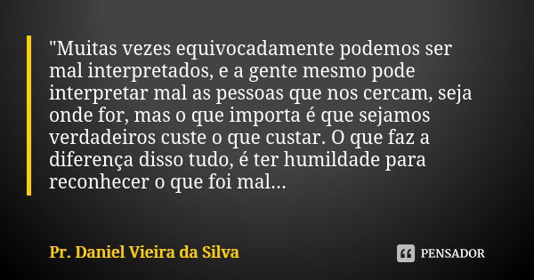 "Muitas vezes equivocadamente podemos ser mal interpretados, e a gente mesmo pode interpretar mal as pessoas que nos cercam, seja onde for, mas o que impor... Frase de Pr. Daniel Vieira Da Silva.