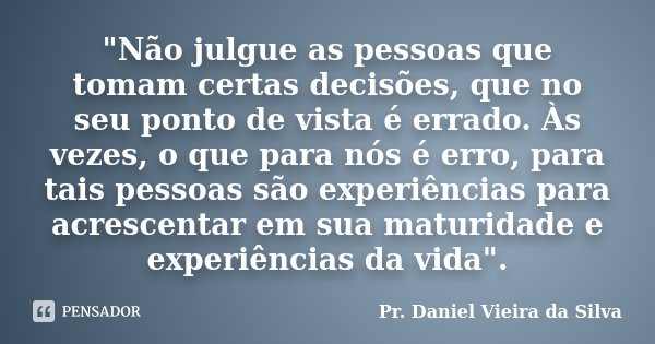 "Não julgue as pessoas que tomam certas decisões, que no seu ponto de vista é errado. Às vezes, o que para nós é erro, para tais pessoas são experiências p... Frase de Pr. Daniel Vieira da Silva.