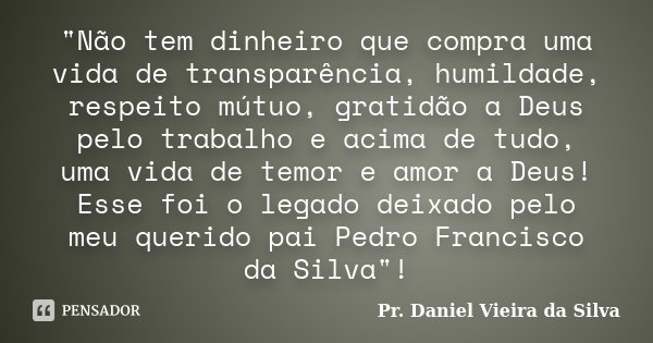 "Não tem dinheiro que compra uma vida de transparência, humildade, respeito mútuo, gratidão a Deus pelo trabalho e acima de tudo, uma vida de temor e amor ... Frase de Pr. Daniel Vieira da Silva.