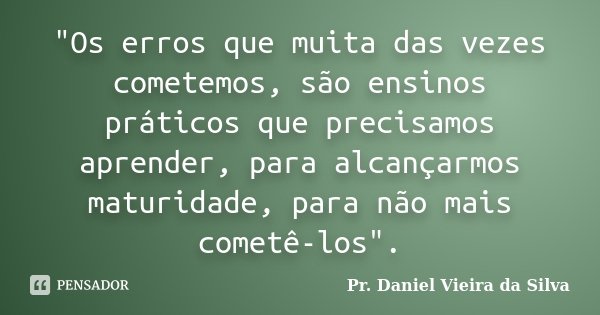 "Os erros que muita das vezes cometemos, são ensinos práticos que precisamos aprender, para alcançarmos maturidade, para não mais cometê-los".... Frase de Pr. Daniel Vieira da Silva.