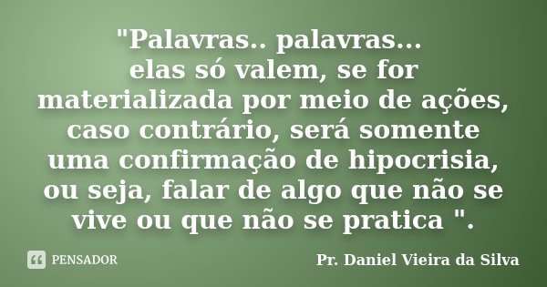 "Palavras.. palavras... elas só valem, se for materializada por meio de ações, caso contrário, será somente uma confirmação de hipocrisia, ou seja, falar d... Frase de Pr. Daniel Vieira da Silva.
