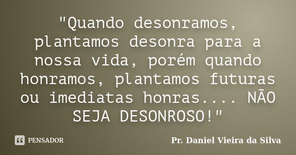 "Quando desonramos, plantamos desonra para a nossa vida, porém quando honramos, plantamos futuras ou imediatas honras.... NÃO SEJA DESONROSO!"... Frase de Pr. Daniel Vieira da Silva.